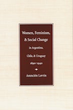 Women, Feminism, and Social Change in Argentina, Chile, and Uruguay, 1890–1940