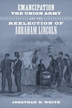 Emancipation, the Union Army, and the Reelection of Abraham Lincoln Emancipation, the Union Army, and the Reelection of Abraham Lincoln