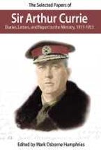 The Selected Papers of Sir Arthur Currie The Selected Papers of Sir Arthur Currie